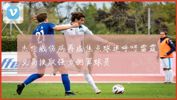 杰伦威伤病再成焦点球迷呼吁雷霆交易换取强力侧翼球员