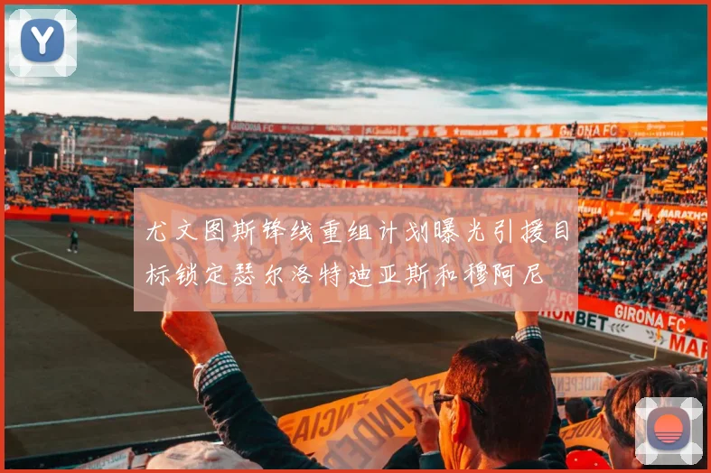 尤文图斯锋线重组计划曝光引援目标锁定瑟尔洛特迪亚斯和穆阿尼