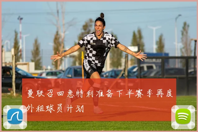 曼联召回惠特利准备下半赛季再度外租球员计划