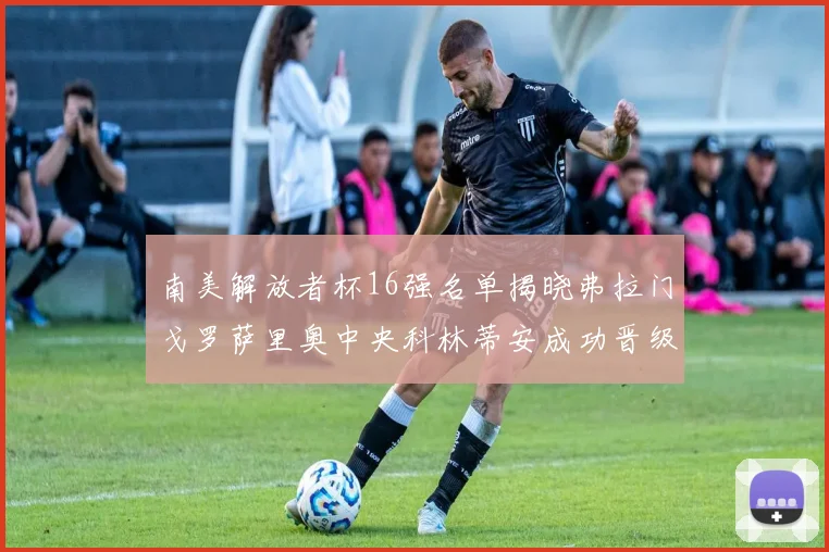南美解放者杯16强名单揭晓弗拉门戈罗萨里奥中央科林蒂安成功晋级