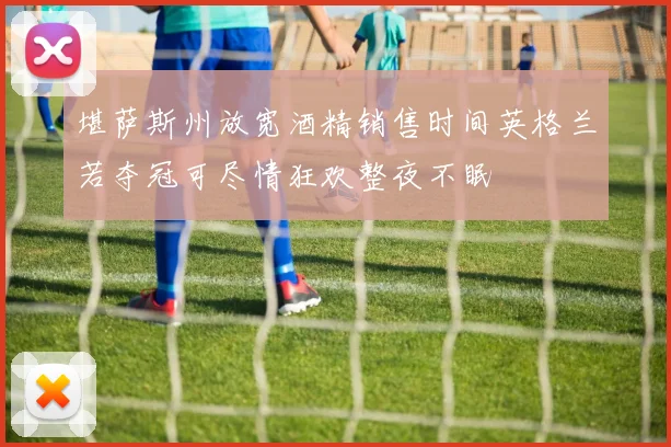 堪萨斯州放宽酒精销售时间英格兰若夺冠可尽情狂欢整夜不眠