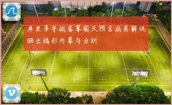 库里争夺战落幕前天预言成真解说晒出精彩内幕与分析