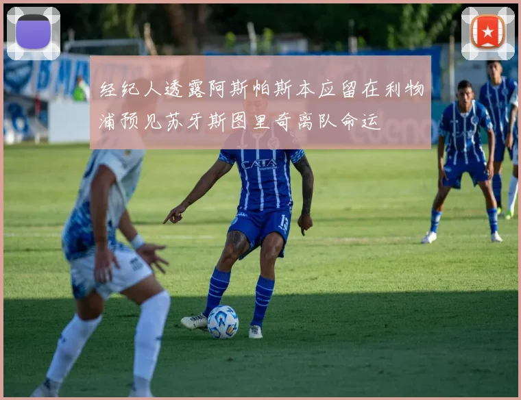 经纪人透露阿斯帕斯本应留在利物浦预见苏牙斯图里奇离队命运