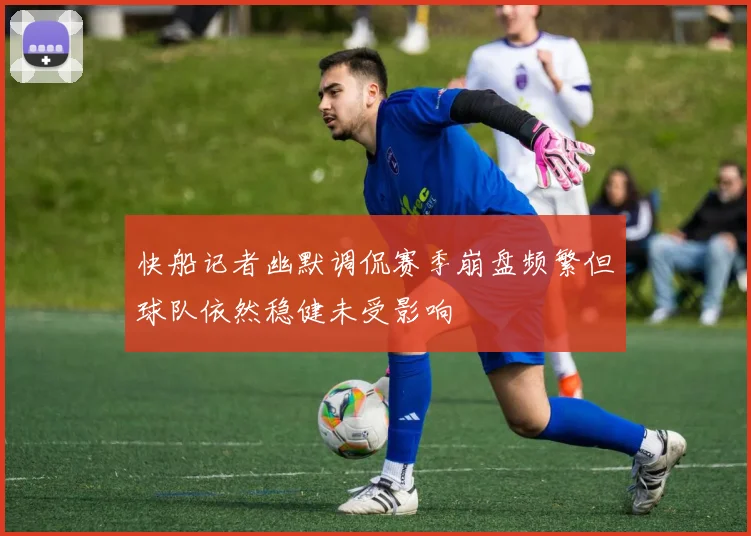 快船记者幽默调侃赛季崩盘频繁但球队依然稳健未受影响