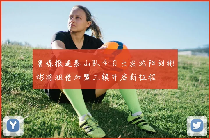 鲁媒报道泰山队今日出发沈阳刘彬彬将租借加盟三镇开启新征程