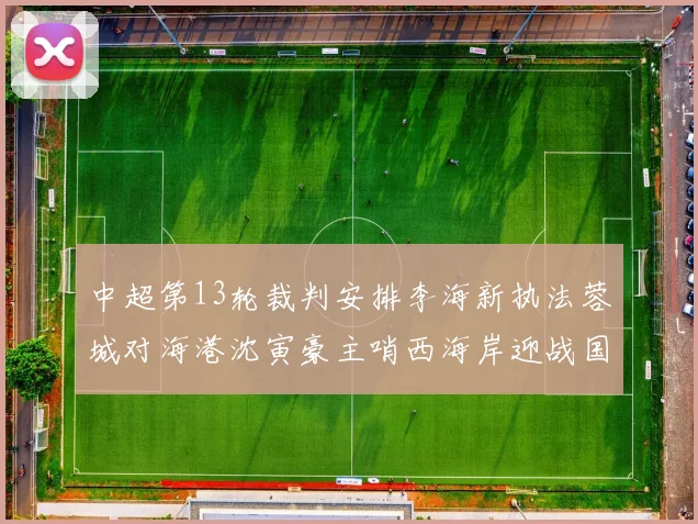 中超第13轮裁判安排李海新执法蓉城对海港沈寅豪主哨西海岸迎战国安
