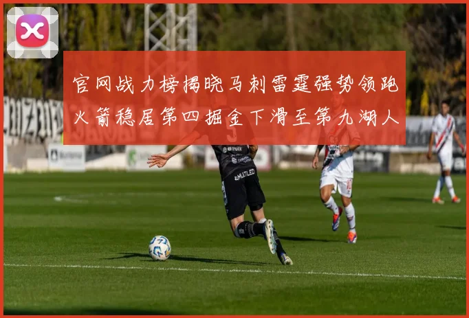官网战力榜揭晓马刺雷霆强势领跑火箭稳居第四掘金下滑至第九湖人十名勇士十六快船十九