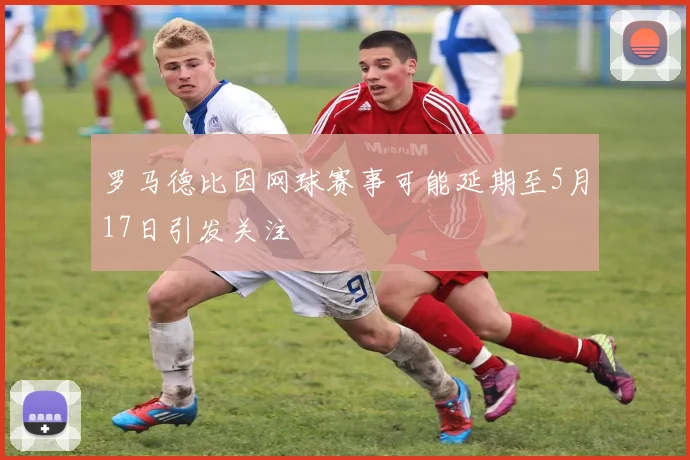 罗马德比因网球赛事可能延期至5月17日引发关注