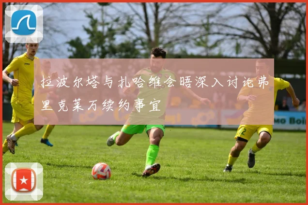 拉波尔塔与扎哈维会晤深入讨论弗里克莱万续约事宜