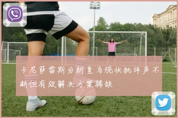 卡尼萨雷斯分析皇马现状批评声不断但有效解决方案稀缺