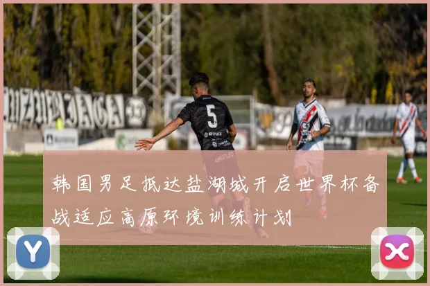 韩国男足抵达盐湖城开启世界杯备战适应高原环境训练计划