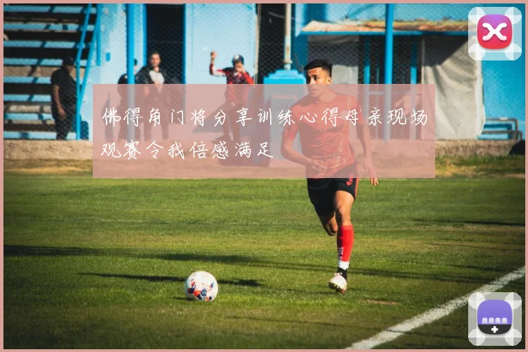 佛得角门将分享训练心得母亲现场观赛令我倍感满足