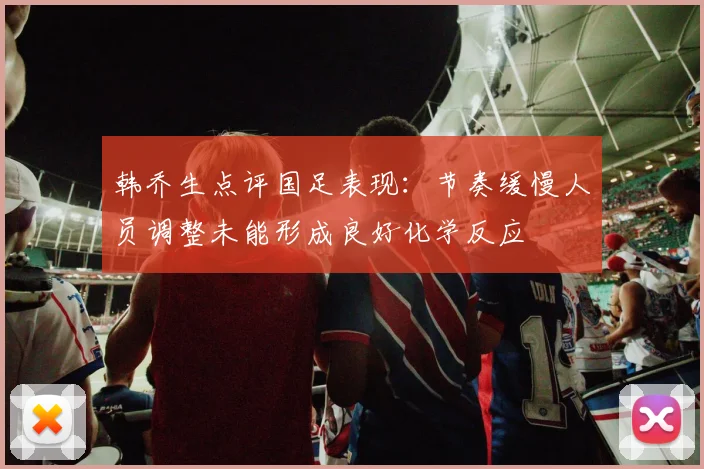 韩乔生点评国足表现：节奏缓慢人员调整未能形成良好化学反应