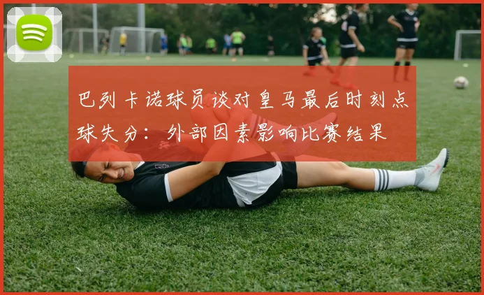 巴列卡诺球员谈对皇马最后时刻点球失分：外部因素影响比赛结果