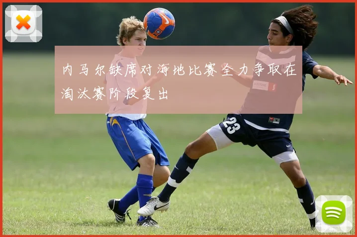 内马尔缺席对海地比赛全力争取在淘汰赛阶段复出