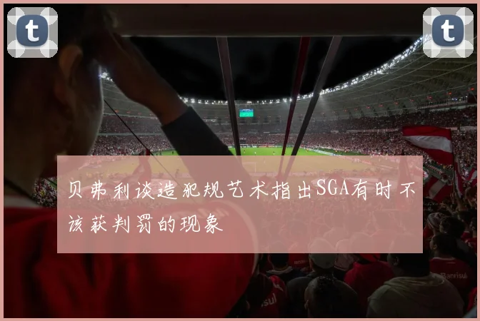 贝弗利谈造犯规艺术指出SGA有时不该获判罚的现象