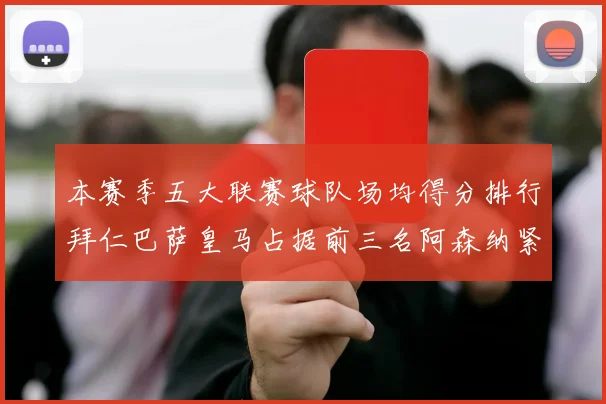 本赛季五大联赛球队场均得分排行拜仁巴萨皇马占据前三名阿森纳紧随其后位列第五