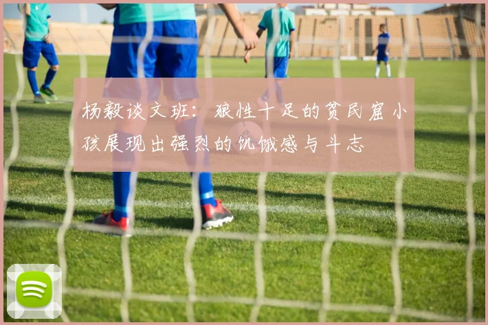 杨毅谈文班：狼性十足的贫民窟小孩展现出强烈的饥饿感与斗志