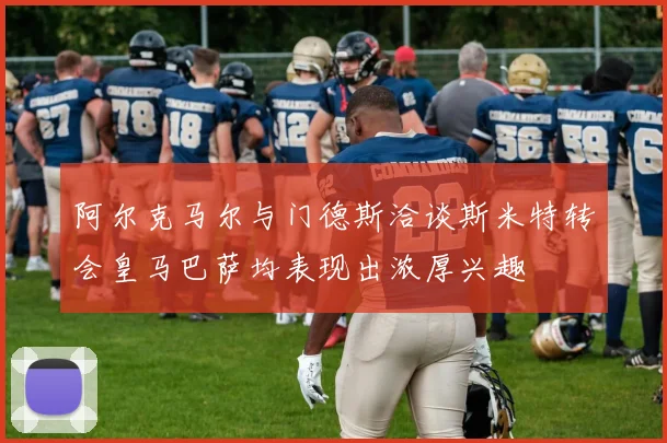 阿尔克马尔与门德斯洽谈斯米特转会皇马巴萨均表现出浓厚兴趣